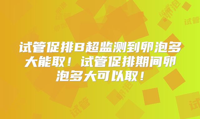 试管促排B超监测到卵泡多大能取！试管促排期间卵泡多大可以取！