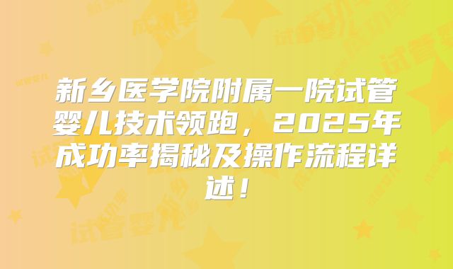 新乡医学院附属一院试管婴儿技术领跑，2025年成功率揭秘及操作流程详述！