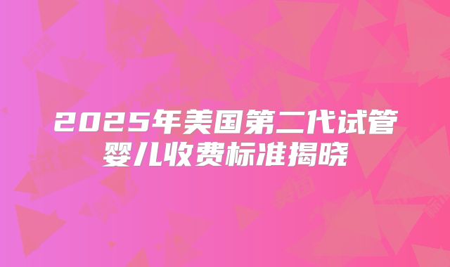 2025年美国第二代试管婴儿收费标准揭晓