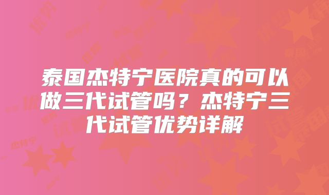 泰国杰特宁医院真的可以做三代试管吗?杰特宁三代试管优势详解