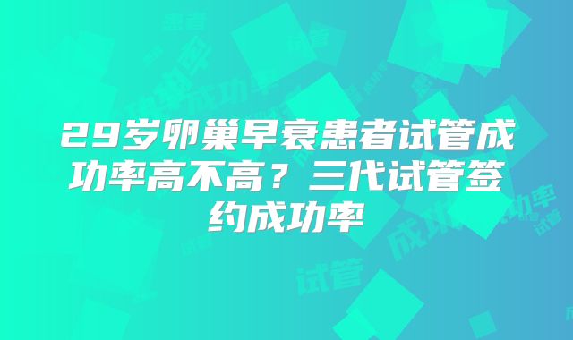 29岁卵巢早衰患者试管成功率高不高?三代试管签约成功率