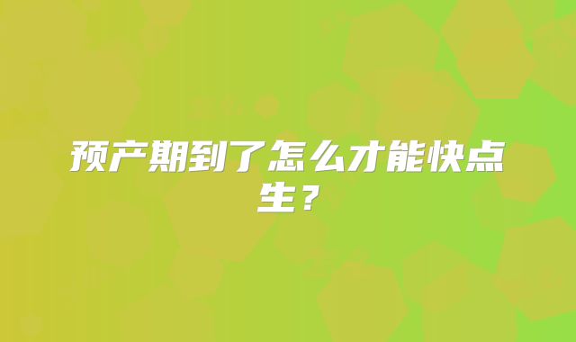 预产期到了怎么才能快点生？