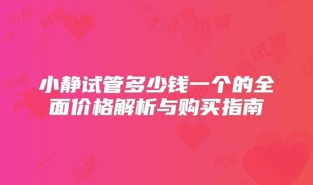 小静试管多少钱一个的全面价格解析与购买指南