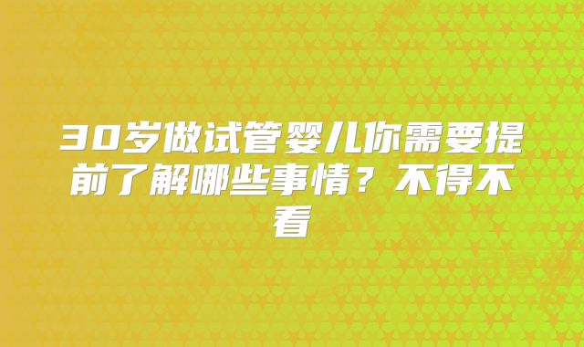 30岁做试管婴儿你需要提前了解哪些事情？不得不看