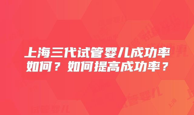 上海三代试管婴儿成功率如何？如何提高成功率？