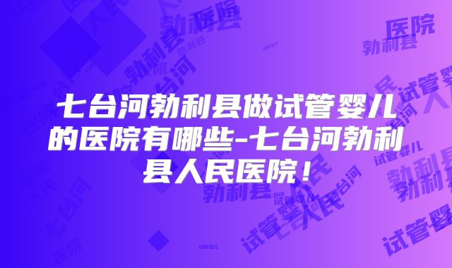 七台河勃利县做试管婴儿的医院有哪些-七台河勃利县人民医院！