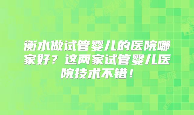 衡水做试管婴儿的医院哪家好？这两家试管婴儿医院技术不错！