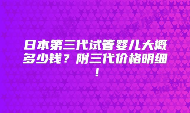 日本第三代试管婴儿大概多少钱？附三代价格明细！