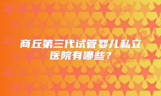 商丘第三代试管婴儿私立医院有哪些？