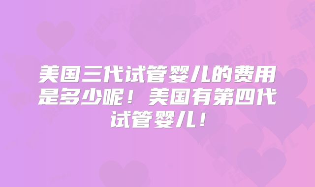 美国三代试管婴儿的费用是多少呢！美国有第四代试管婴儿！