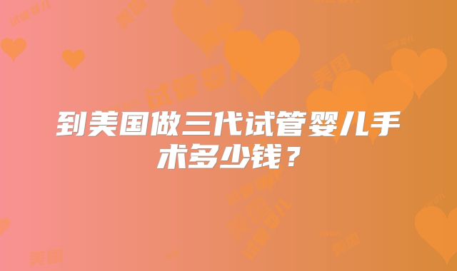 到美国做三代试管婴儿手术多少钱？