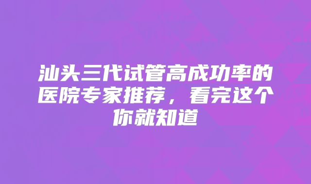 汕头三代试管高成功率的医院专家推荐，看完这个你就知道