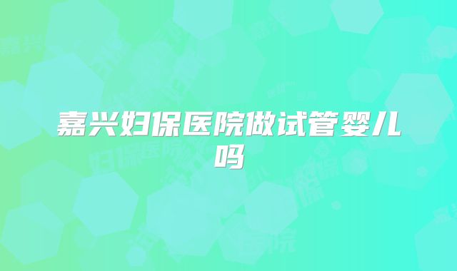 嘉兴妇保医院做试管婴儿吗