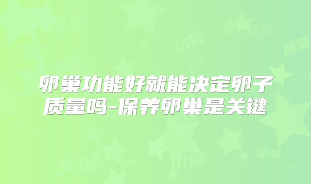 卵巢功能好就能决定卵子质量吗-保养卵巢是关键