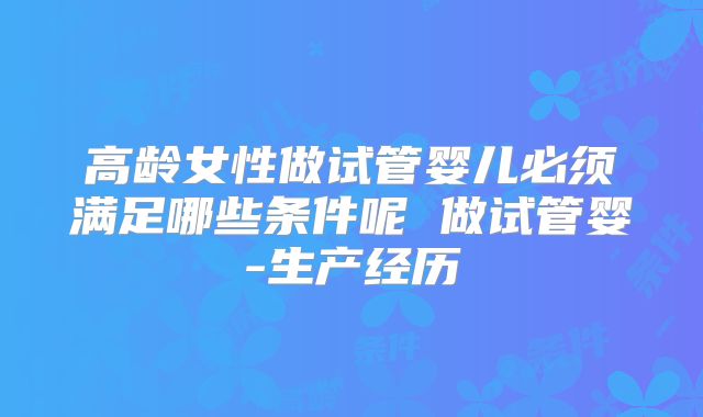 高龄女性做试管婴儿必须满足哪些条件呢 做试管婴-生产经历