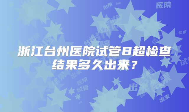 浙江台州医院试管B超检查结果多久出来?