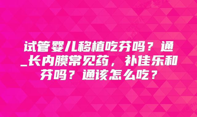 试管婴儿移植吃芬吗？通_长内膜常见药，补佳乐和芬吗？通该怎么吃？