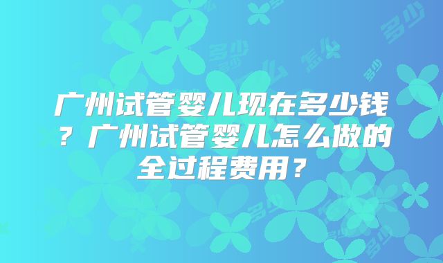 广州试管婴儿现在多少钱？广州试管婴儿怎么做的全过程费用？