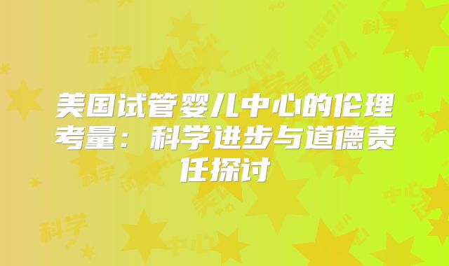 美国试管婴儿中心的伦理考量：科学进步与道德责任探讨