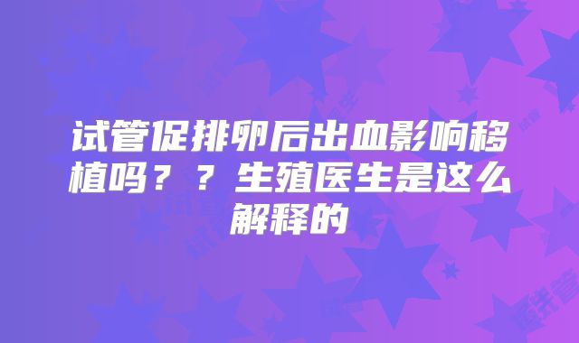 试管促排卵后出血影响移植吗??生殖医生是这么解释的