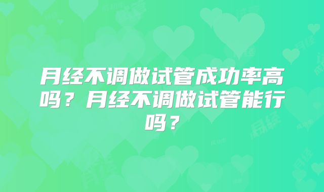 月经不调做试管成功率高吗？月经不调做试管能行吗？
