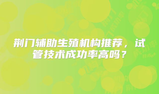 荆门辅助生殖机构推荐，试管技术成功率高吗？