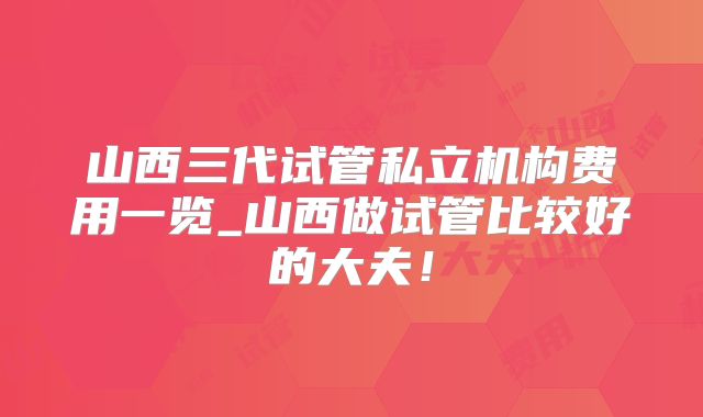 山西三代试管私立机构费用一览_山西做试管比较好的大夫！