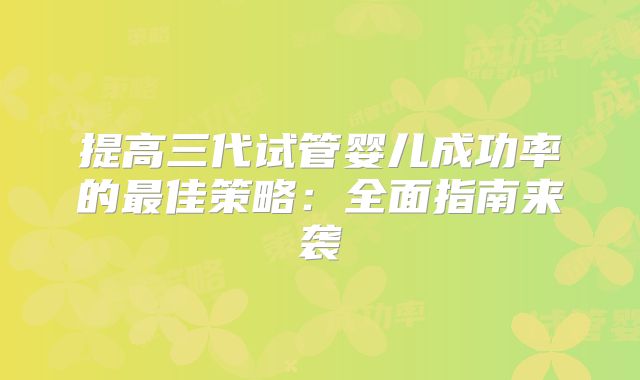 提高三代试管婴儿成功率的最佳策略：全面指南来袭