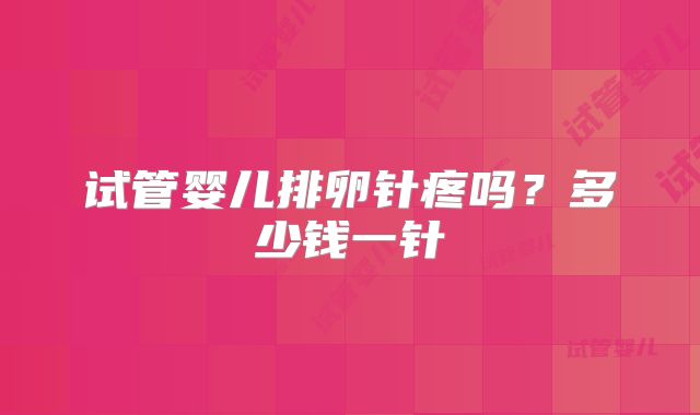 试管婴儿排卵针疼吗？多少钱一针