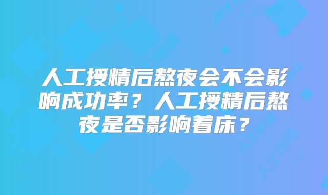人工授精后熬夜会不会影响成功率？人工授精后熬夜是否影响着床？