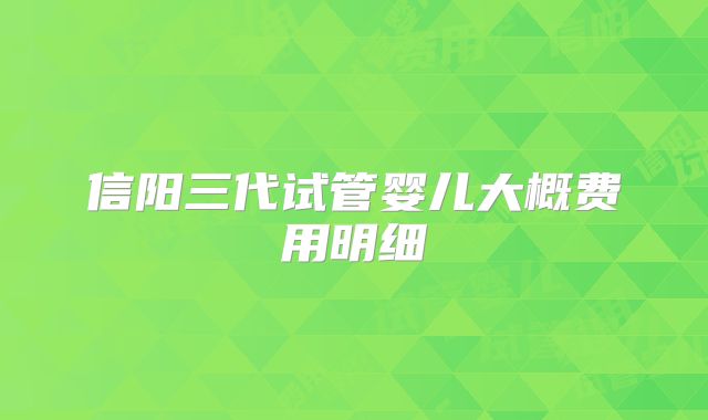 信阳三代试管婴儿大概费用明细