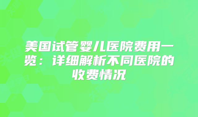 美国试管婴儿医院费用一览：详细解析不同医院的收费情况
