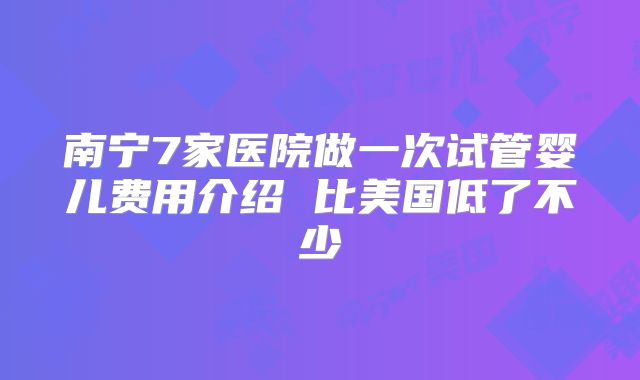 南宁7家医院做一次试管婴儿费用介绍 比美国低了不少