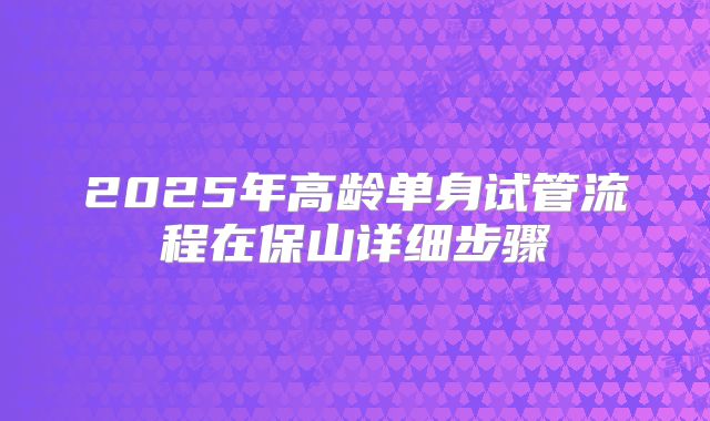 2025年高龄单身试管流程在保山详细步骤
