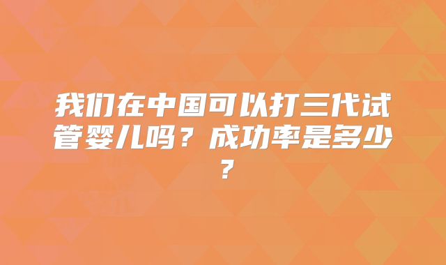 我们在中国可以打三代试管婴儿吗？成功率是多少？