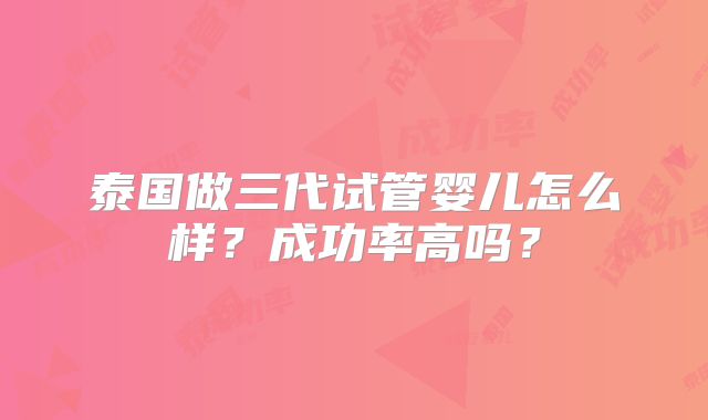 泰国做三代试管婴儿怎么样？成功率高吗？