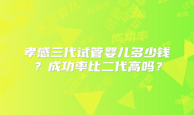 孝感三代试管婴儿多少钱？成功率比二代高吗？