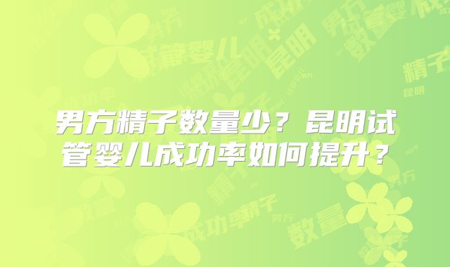男方精子数量少？昆明试管婴儿成功率如何提升？