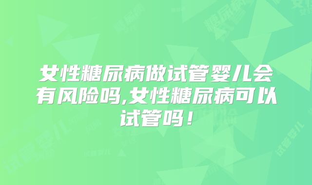 女性糖尿病做试管婴儿会有风险吗,女性糖尿病可以试管吗！