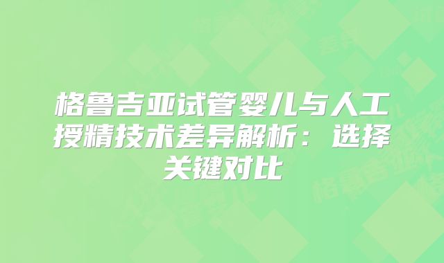 格鲁吉亚试管婴儿与人工授精技术差异解析:选择关键对比