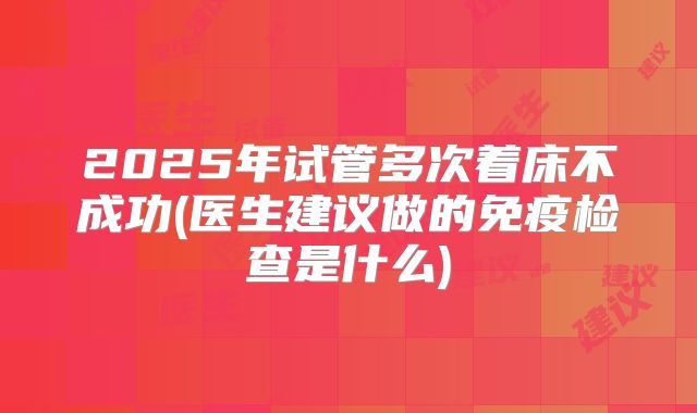 2025年试管多次着床不成功(医生建议做的免疫检查是什么)