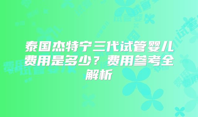 泰国杰特宁三代试管婴儿费用是多少?费用参考全解析