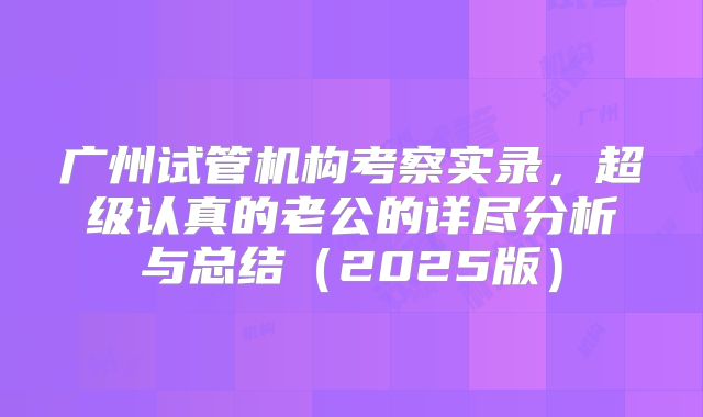 广州试管机构考察实录，超级认真的老公的详尽分析与总结（2025版）