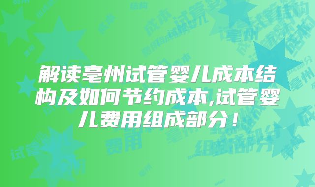 解读亳州试管婴儿成本结构及如何节约成本,试管婴儿费用组成部分!