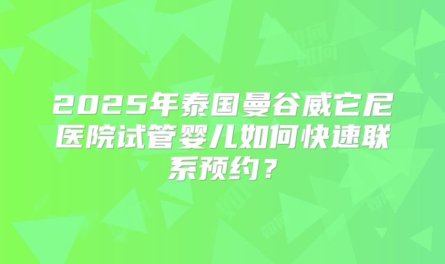 2025年泰国曼谷威它尼医院试管婴儿如何快速联系预约？