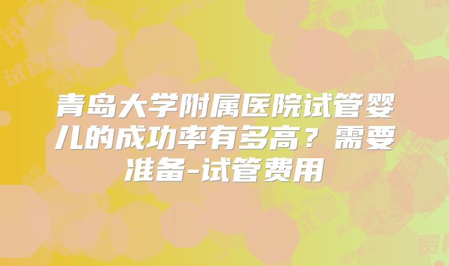 青岛大学附属医院试管婴儿的成功率有多高？需要准备-试管费用
