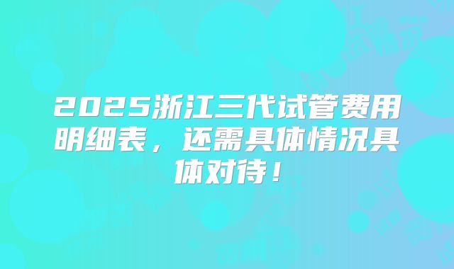 2025浙江三代试管费用明细表，还需具体情况具体对待！