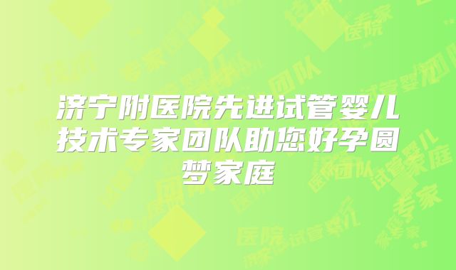 济宁附医院先进试管婴儿技术专家团队助您好孕圆梦家庭