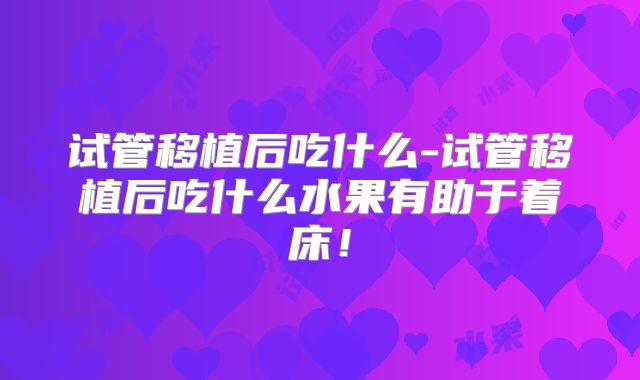 试管移植后吃什么-试管移植后吃什么水果有助于着床!