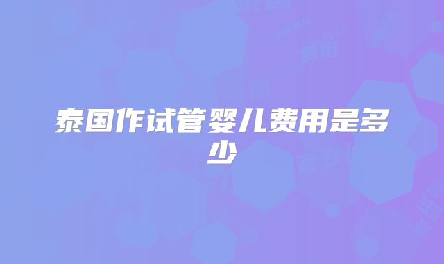 泰国作试管婴儿费用是多少